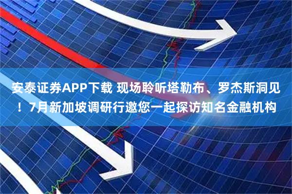 安泰证券APP下载 现场聆听塔勒布、罗杰斯洞见！7月新加坡调研行邀您一起探访知名金融机构