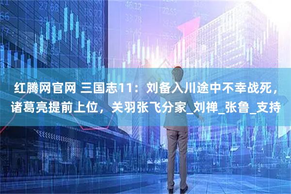 红腾网官网 三国志11：刘备入川途中不幸战死，诸葛亮提前上位，关羽张飞分家_刘禅_张鲁_支持