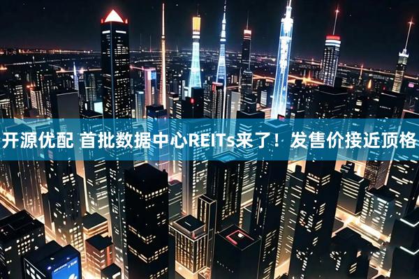 开源优配 首批数据中心REITs来了！发售价接近顶格