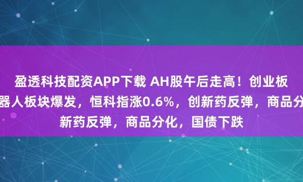 盈透科技配资APP下载 AH股午后走高！创业板接近翻红，机器人板块爆发，恒科指涨0.6%，创新药反弹，商品分化，国债下跌