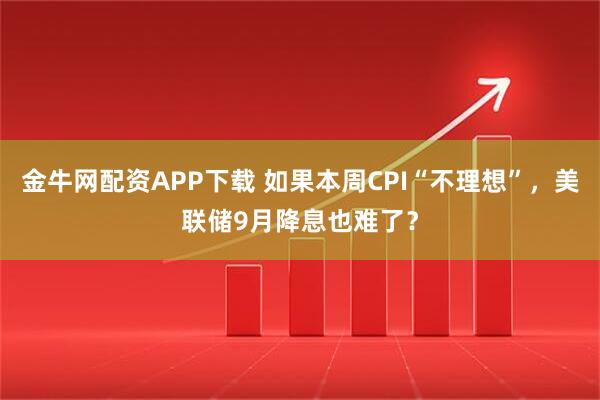 金牛网配资APP下载 如果本周CPI“不理想”，美联储9月降息也难了？