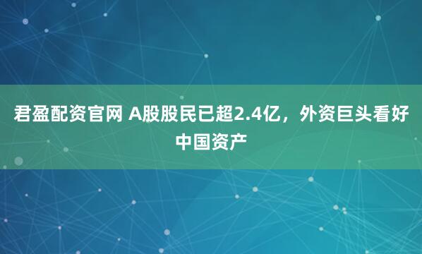 君盈配资官网 A股股民已超2.4亿，外资巨头看好中国资产