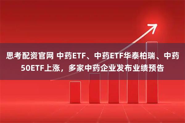 思考配资官网 中药ETF、中药ETF华泰柏瑞、中药50ETF上涨，多家中药企业发布业绩预告