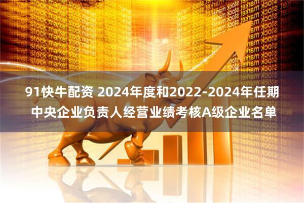 91快牛配资 2024年度和2022-2024年任期 中央企业负责人经营业绩考核A级企业名单