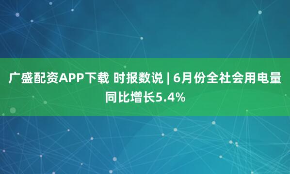 广盛配资APP下载 时报数说 | 6月份全社会用电量同比增长5.4%