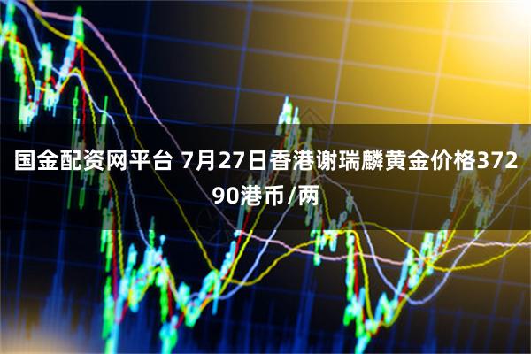 国金配资网平台 7月27日香港谢瑞麟黄金价格37290港币/两