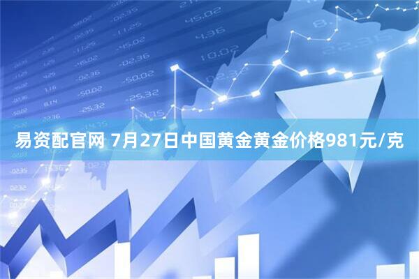 易资配官网 7月27日中国黄金黄金价格981元/克