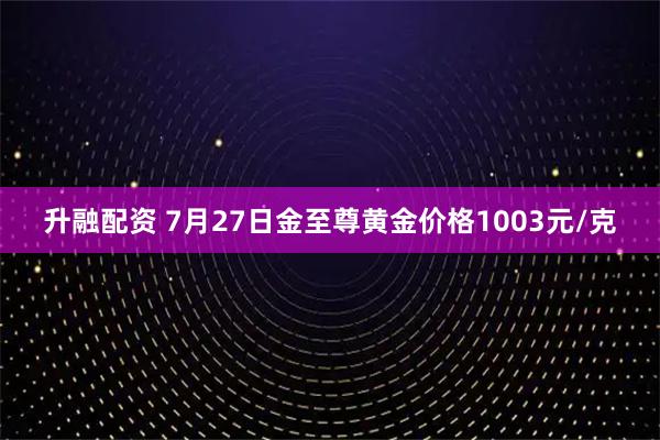升融配资 7月27日金至尊黄金价格1003元/克