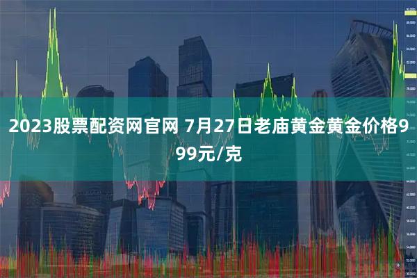 2023股票配资网官网 7月27日老庙黄金黄金价格999元/克