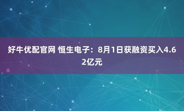 好牛优配官网 恒生电子：8月1日获融资买入4.62亿元