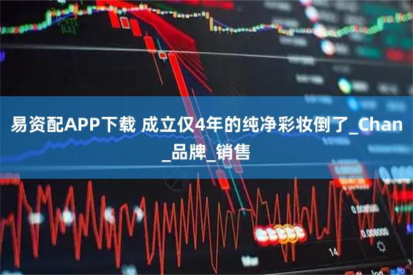 易资配APP下载 成立仅4年的纯净彩妆倒了_Chan_品牌_销售