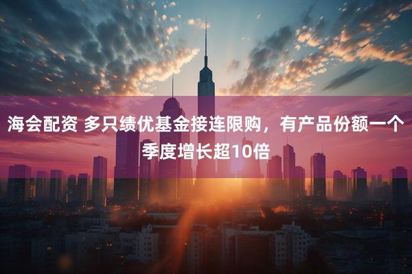 海会配资 多只绩优基金接连限购，有产品份额一个季度增长超10倍