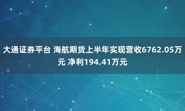 大通证券平台 海航期货上半年实现营收6762.05万元 净利194.41万元