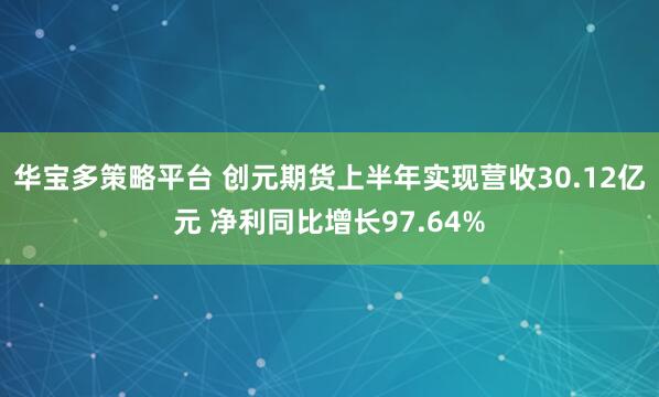 华宝多策略平台 创元期货上半年实现营收30.12亿元 净利同比增长97.64%