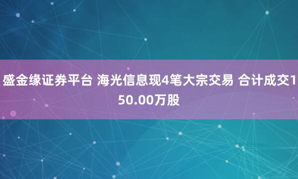 盛金缘证券平台 海光信息现4笔大宗交易 合计成交150.00万股