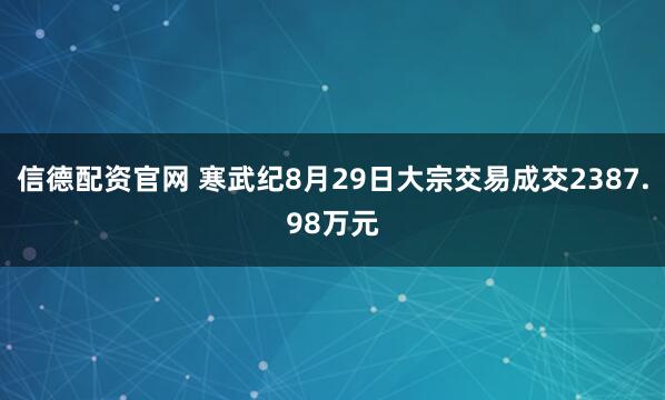 信德配资官网 寒武纪8月29日大宗交易成交2387.98万元