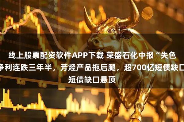 线上股票配资软件APP下载 荣盛石化中报“失色”：净利连跌三年半，芳烃产品拖后腿，超700亿短债缺口悬顶