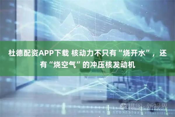 杜德配资APP下载 核动力不只有“烧开水”，还有“烧空气”的冲压核发动机