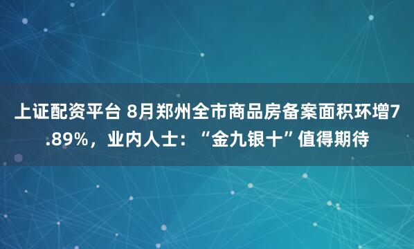 上证配资平台 8月郑州全市商品房备案面积环增7.89%，业内人士：“金九银十”值得期待