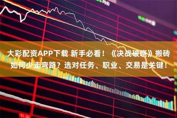 大彩配资APP下载 新手必看！《决战破晓》搬砖如何少走弯路？选对任务、职业、交易是关键！