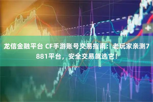 龙信金融平台 CF手游账号交易指南：老玩家亲测7881平台，安全交易就选它！