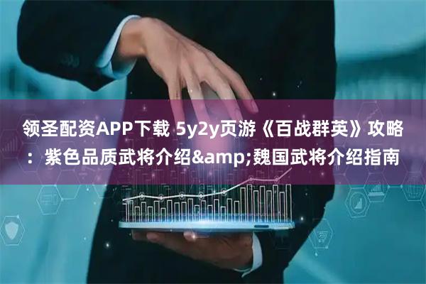 领圣配资APP下载 5y2y页游《百战群英》攻略：紫色品质武将介绍&魏国武将介绍指南