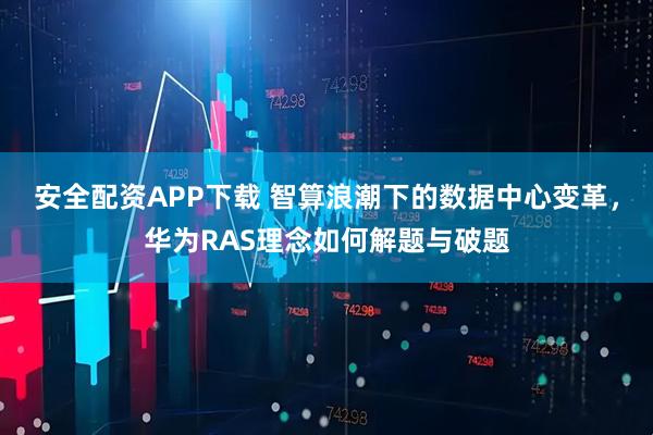 安全配资APP下载 智算浪潮下的数据中心变革，华为RAS理念如何解题与破题
