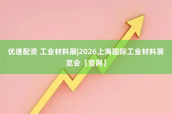 优速配资 工业材料展|2026上海国际工业材料展览会【官网】