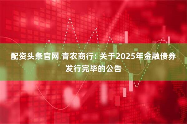 配资头条官网 青农商行: 关于2025年金融债券发行完毕的公告